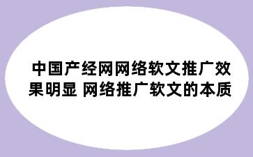 中国产经网网络软文推广效果明显 网络推广软文的本质